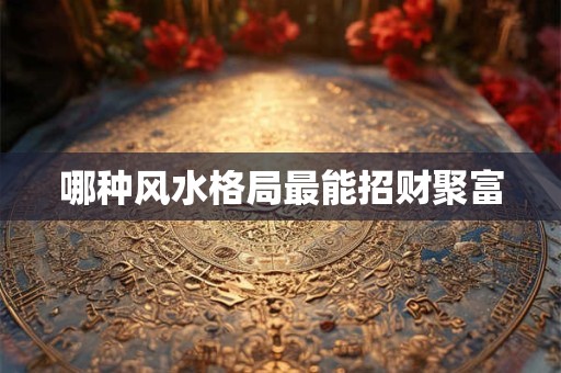 哪种风水格局最能招财聚富