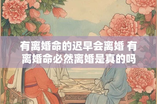 有离婚命的迟早会离婚 有离婚命必然离婚是真的吗