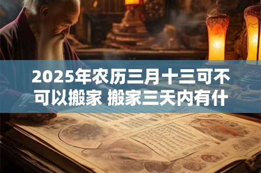2025年农历三月十三可不可以搬家 搬家三天内有什么忌讳