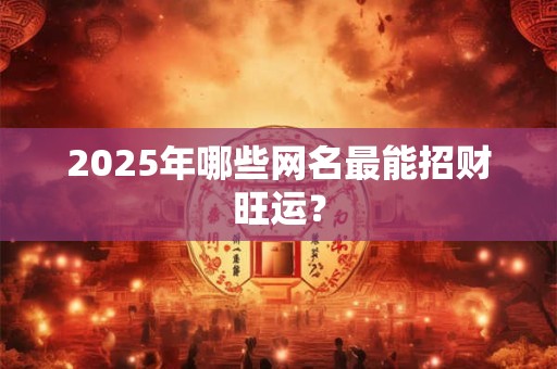 2025年哪些网名最能招财旺运？
