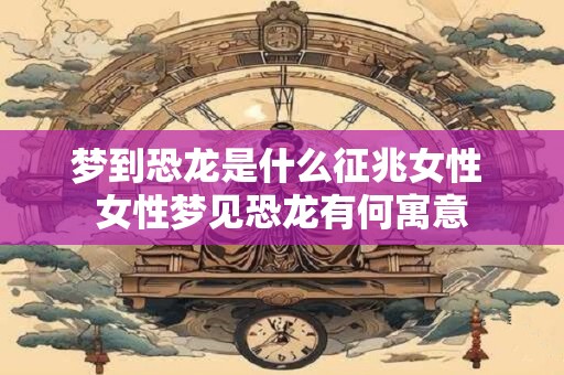 梦到恐龙是什么征兆女性 女性梦见恐龙有何寓意