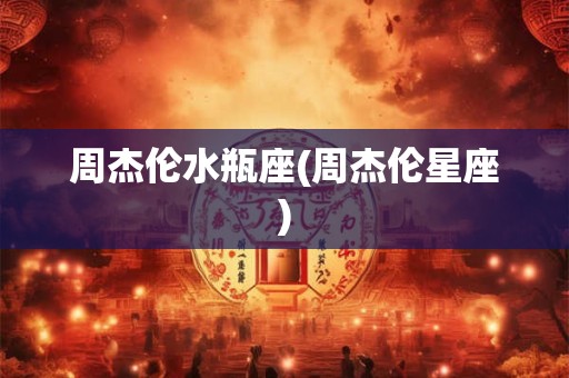 周杰伦水瓶座(周杰伦星座) 周杰伦水瓶座(周杰伦星座)