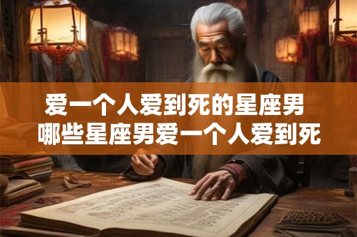 爱一个人爱到死的星座男 哪些星座男爱一个人爱到死