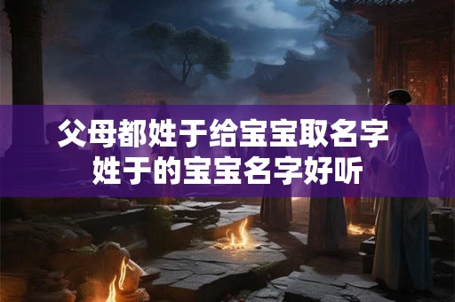 父母都姓于给宝宝取名字 姓于的宝宝名字好听