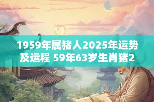 1959年属猪人2025年运势及运程 59年63岁生肖猪2025年每月运势