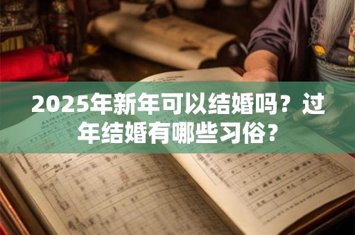2026年新年可以结婚吗？过年结婚有哪些习俗？