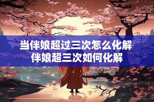 当伴娘超过三次怎么化解 伴娘超三次如何化解 当伴娘超过三次怎么化解 伴娘超三次如何化解