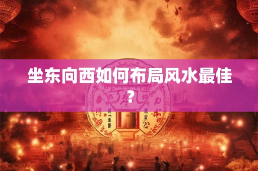 坐东向西如何布局风水最佳？