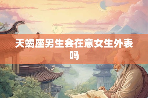天蝎座男生会在意女生外表吗