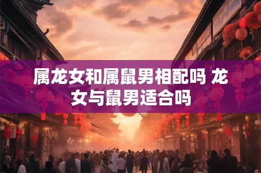 属龙女和属鼠男相配吗 龙女与鼠男适合吗
