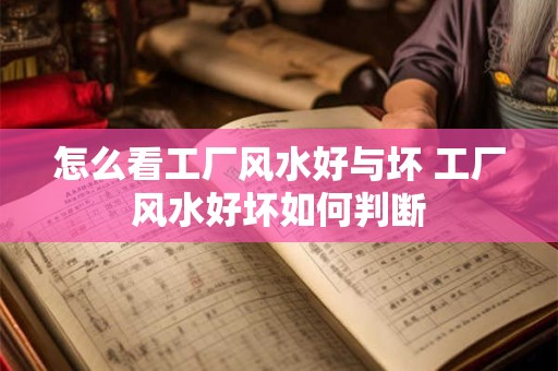 怎么看工厂风水好与坏 工厂风水好坏如何判断