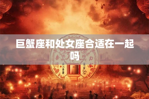 巨蟹座和处女座合适在一起吗