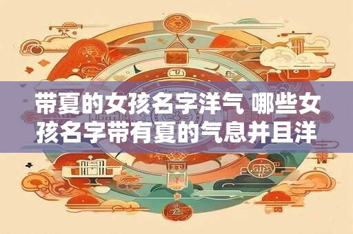带夏的女孩名字洋气 哪些女孩名字带有夏的气息并且洋气呢