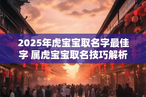 2025年虎宝宝取名字最佳字 属虎宝宝取名技巧解析