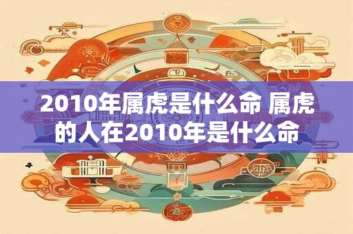 2010年属虎是什么命 属虎的人在2010年是什么命