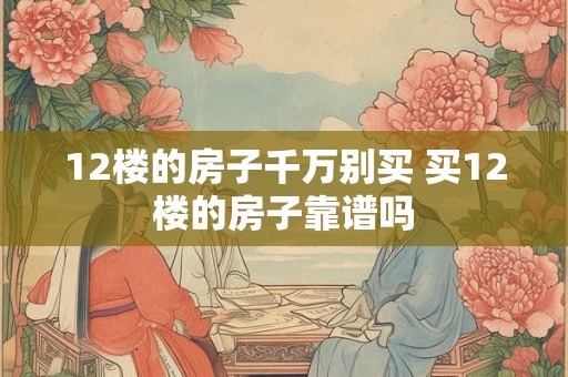 12楼的房子千万别买 买12楼的房子靠谱吗