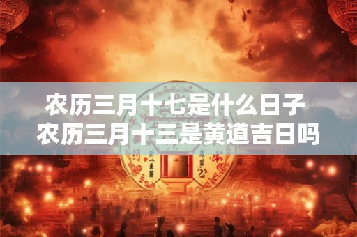 农历三月十七是什么日子 农历三月十三是黄道吉日吗