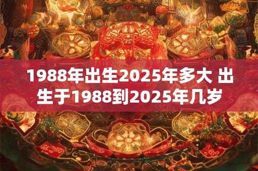 1988年出生2025年多大 出生于1988到2025年几岁 1988年出生2025年多大 出生于1988到2025年几岁