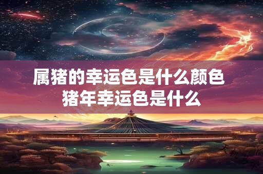 属猪的幸运色是什么颜色 猪年幸运色是什么