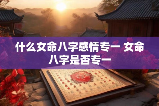 什么女命八字感情专一 女命八字是否专一