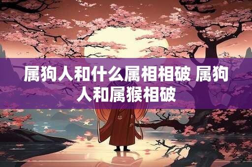 属狗人和什么属相相破 属狗人和属猴相破