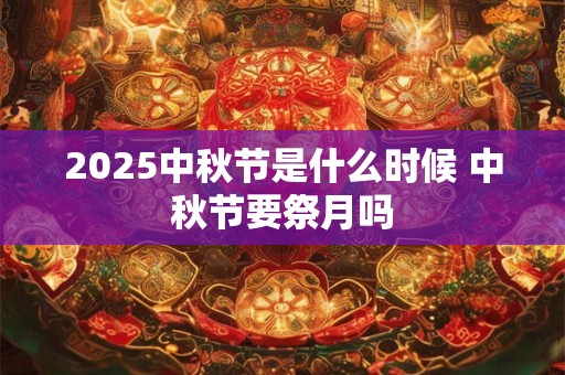 2025中秋节是什么时候 中秋节要祭月吗
