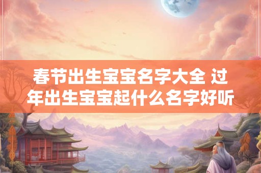 春节出生宝宝名字大全 过年出生宝宝起什么名字好听吉利