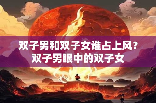 双子男和双子女谁占上风？双子男眼中的双子女