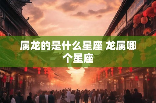 属龙的是什么星座 龙属哪个星座