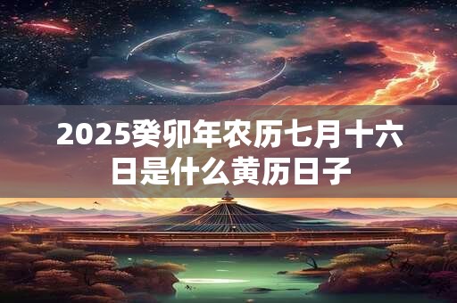 2025癸卯年农历七月十六日是什么黄历日子