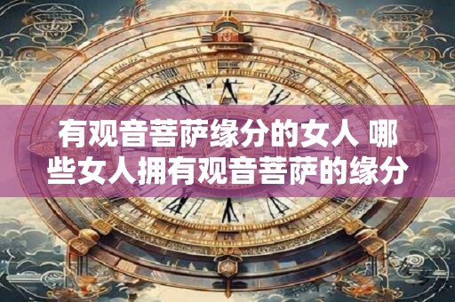 有观音菩萨缘分的女人 哪些女人拥有观音菩萨的缘分