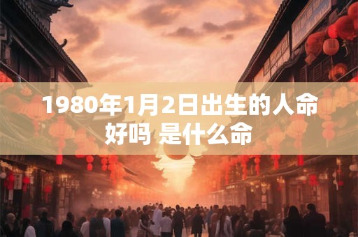 1980年1月2日出生的人命好吗 是什么命