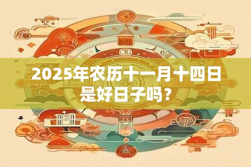 2025年农历十一月十四日是好日子吗? 2025年农历十一月十四日是好日子吗?