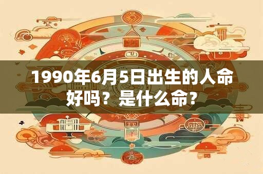 1990年6月5日出生的人命好吗？是什么命？