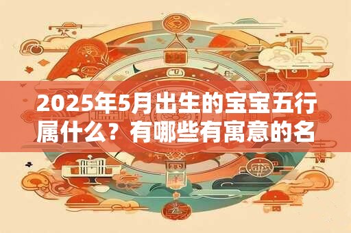 2025年5月出生的宝宝五行属什么？有哪些有寓意的名字？