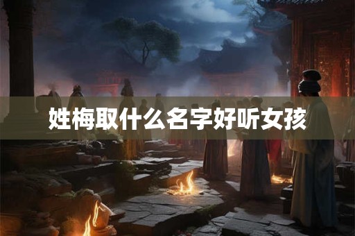 姓梅取什么名字好听女孩 姓梅取什么名字好听女孩