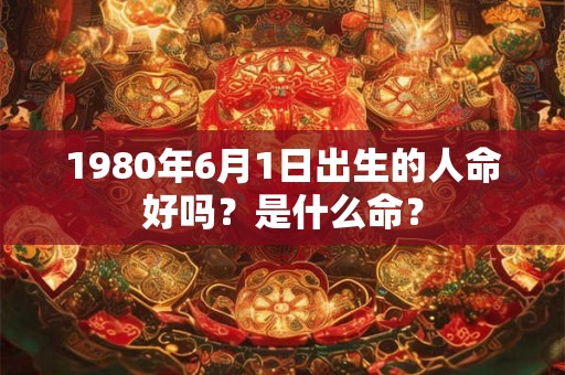 1980年6月1日出生的人命好吗？是什么命？