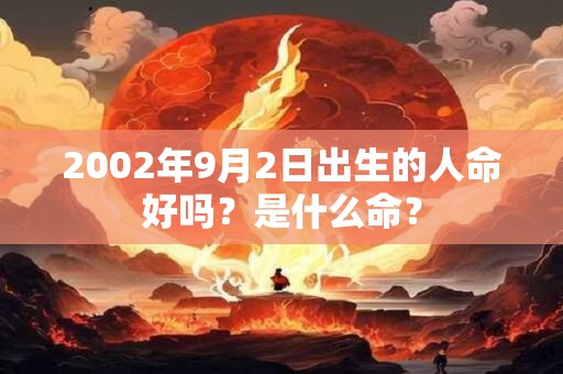 2002年9月2日出生的人命好吗?是什么命? 2002年9月2日出生的人命好吗?是什么命?