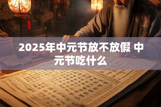 2025年中元节放不放假 中元节吃什么