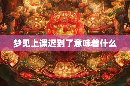 梦见上课迟到了意味着什么