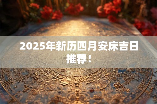 2025年新历四月安床吉日推荐！