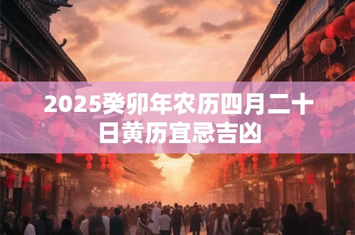 2025癸卯年农历四月二十日黄历宜忌吉凶