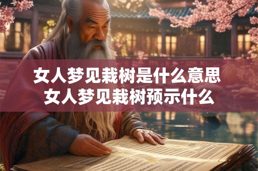 女人梦见栽树是什么意思 女人梦见栽树预示什么