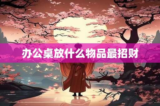 办公桌放什么物品最招财