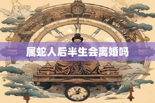 属蛇人后半生会离婚吗