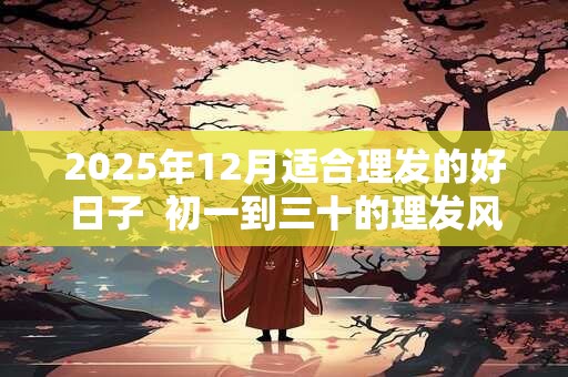 2025年12月适合理发的好日子  初一到三十的理发风水