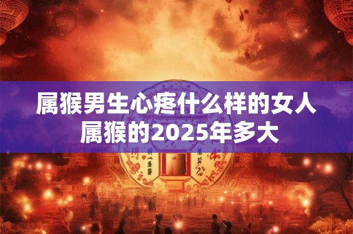 属猴男生心疼什么样的女人 属猴的2025年多大