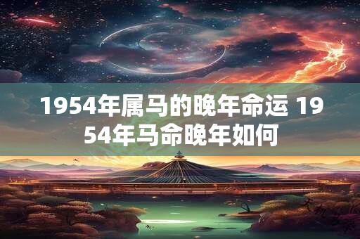 1954年属马的晚年命运 1954年马命晚年如何