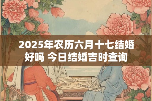 2025年农历六月十七结婚好吗 今日结婚吉时查询