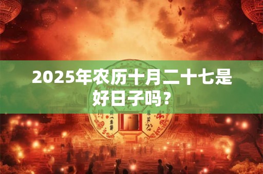 2025年农历十月二十七是好日子吗？